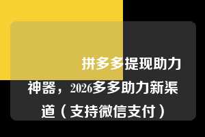 🎉拼多多提现助力神器，2026多多助力新渠道（支持微信支付）  助力多多网 拼多多助力 拼多多助力网站 拼多多刷助力网站 拼多多助力网站在线刷 拼多多助力平台 第1张