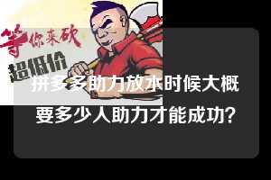 拼多多助力放水时候大概要多少人助力才能成功？  拼多多助力 拼多多助力网站 拼多多助力链接入口 拼多多在线助力网 拼多多砍价助力 拼多多助力平台 真人砍价网站 拼多多刷助力 拼多多助力网址 拼多多24小时助力平台 第1张