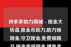 拼多多助力商城 - 现金大转盘,推金币助力,助力领现金,守卫现金,免费领商品,砸金蛋领现金,捕鱼拿现金,砸木板领现金  拼多多助力 拼多多助力网站 拼多多助力链接入口 拼多多在线助力网 拼多多砍价助力 拼多多助力平台 真人砍价网站 拼多多刷助力 拼多多助力网址 拼多多24小时助力平台 第1张