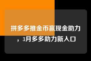 拼多多推金币赢现金助力，3月多多助力新入口  拼多多助力 拼多多助力网站 拼多多助力链接入口 拼多多在线助力网 拼多多砍价助力 拼多多助力平台 真人砍价网站 拼多多刷助力 拼多多助力网址 拼多多24小时助力平台 第1张