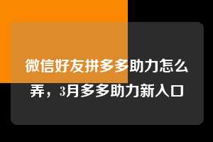 微信好友拼多多助力怎么弄，3月多多助力新入口  拼多多助力 拼多多助力网站 拼多多助力链接入口 拼多多在线助力网 拼多多砍价助力 拼多多助力平台 真人砍价网站 拼多多刷助力 拼多多助力网址 拼多多24小时助力平台 第1张