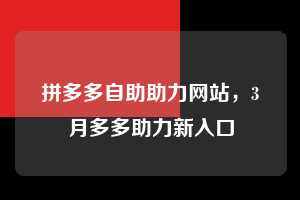 拼多多自助助力网站，3月多多助力新入口  拼多多助力 拼多多助力网站 拼多多助力链接入口 拼多多在线助力网 拼多多砍价助力 拼多多助力平台 真人砍价网站 拼多多刷助力 拼多多助力网址 拼多多24小时助力平台 第1张