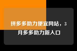 拼多多助力便宜网站,3月多多助力新入口 拼多多助力 拼多多助力网站 拼多多助力链接入口 拼多多在线助力网 拼多多砍价助力 拼多多助力平台 真人砍价网站 拼多多刷助力 拼多多助力网址 拼多多24小时助力平台 第1张 拼多多助力便宜网站,3月多多助力新入口 拼多多助力 拼多多助力网站 拼多多助力链接入口 拼多多在线助力网 拼多多砍价助力 拼多多助力平台 真人砍价网站 拼多多刷助力 拼多多助力网址 拼多多24小时助力平台 第1张