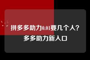 拼多多助力0.01要几个人？多多助力新入口  拼多多助力 拼多多助力网站 拼多多助力链接入口 拼多多在线助力网 拼多多砍价助力 拼多多助力平台 真人砍价网站 拼多多刷助力 拼多多助力网址 拼多多24小时助力平台 第1张