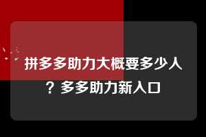 拼多多助力大概要多少人？多多助力新入口  拼多多助力 拼多多助力网站 拼多多助力链接入口 拼多多在线助力网 拼多多砍价助力 拼多多助力平台 真人砍价网站 拼多多刷助力 拼多多助力网址 拼多多24小时助力平台 第1张