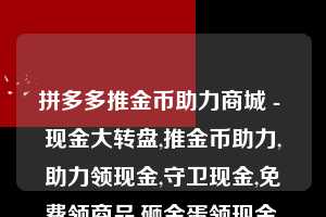 拼多多推金币助力商城 - 现金大转盘,推金币助力,助力领现金,守卫现金,免费领商品,砸金蛋领现金,捕鱼拿现金,砸木板领现金  拼多多助力 拼多多助力网站 拼多多助力链接入口 拼多多在线助力网 拼多多砍价助力 拼多多助力平台 真人砍价网站 拼多多刷助力 拼多多助力网址 拼多多24小时助力平台 第1张
