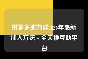 拼多多助力群2026年最新加入方法 - 全天候互助平台 拼多多助力 多多助力 助力平台 第1张 拼多多助力群2026年最新加入方法 - 全天候互助平台 拼多多助力 多多助力 助力平台 第1张