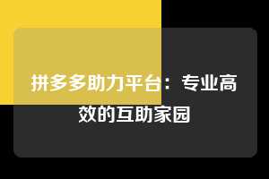 拼多多助力平台：专业高效的互助家园  拼多多助力平台 第1张