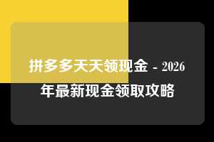 拼多多天天领现金 - 2026年最新现金领取攻略 拼多多 天天领现金 攻略 第1张 拼多多天天领现金 - 2026年最新现金领取攻略 拼多多 天天领现金 攻略 第1张
