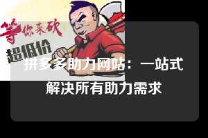 拼多多助力网站：一站式解决所有助力需求  拼多多助力 助力网站 攻略 第1张