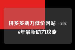 拼多多助力低价网站 - 2026年最新助力攻略 拼多多助力 低价网站 攻略 第1张 拼多多助力低价网站 - 2026年最新助力攻略 拼多多助力 低价网站 攻略 第1张