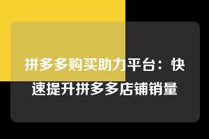 拼多多购买助力平台：快速提升拼多多店铺销量  第1张