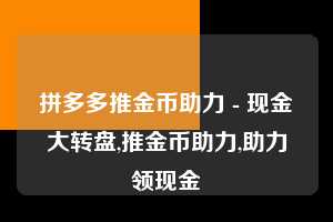 拼多多推金币助力 - 现金大转盘,推金币助力,助力领现金  第1张
