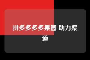 拼多多多多果园 助力渠道  多多果园 免费水果 种树攻略 第1张