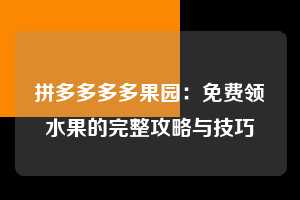 拼多多多多果园:免费领水果的完整攻略与技巧 多多果园 免费水果 种树攻略 第1张 拼多多多多果园:免费领水果的完整攻略与技巧 多多果园 免费水果 种树攻略 第1张