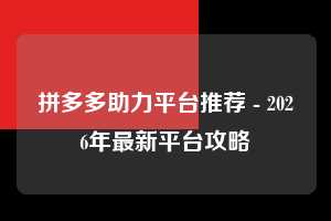 拼多多助力平台推荐 - 2026年最新平台攻略  助力平台推荐 助力平台 平台 第1张