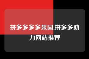 拼多多多多果园,拼多多助力网站推荐 多多果园 免费水果 种树攻略 第1张 拼多多多多果园,拼多多助力网站推荐 多多果园 免费水果 种树攻略 第1张