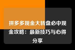 拼多多现金大转盘必中现金攻略：最新技巧与心得分享  现金大转盘 转盘技巧 攻略 第1张