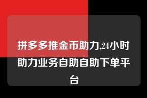 拼多多推金币助力,24小时助力业务自助自助下单平台  推金币助力 自助自助下单 24小时 第1张