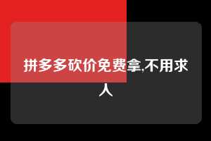 拼多多砍价免费拿,不用求人  砍价免费拿 砍价技巧 0元购 第1张