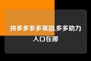 拼多多多多果园,多多助力入口在哪  多多果园 免费水果 种树攻略 第1张