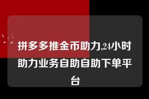 拼多多推金币助力,24小时助力业务自助自助下单平台  推金币助力 自助自助下单 24小时 第1张
