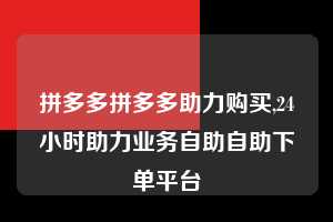 拼多多拼多多助力购买,24小时助力业务自助自助下单平台  拼多多助力购买 真人助力 极速砍价 第1张