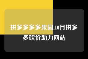 拼多多多多果园,10月拼多多砍价助力网站  多多果园 免费水果 种树攻略 第1张