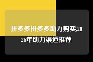 拼多多拼多多助力购买,2026年助力渠道推荐  拼多多助力购买 真人助力 极速砍价 第1张