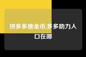 拼多多推金币,多多助力入口在哪  推金币 金币活动 现金攻略 第1张