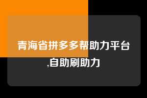 青海省拼多多帮助力平台,自助刷助力  助力提现 提现教程 微信提现 第1张