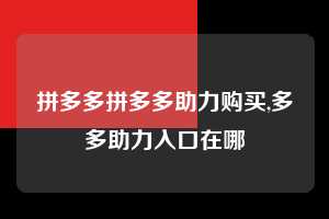拼多多拼多多助力购买,多多助力入口在哪  拼多多助力购买 真人助力 极速砍价 第1张