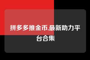 拼多多推金币,最新助力平台合集  拼多多首刀助力 推金币 现金攻略 第1张
