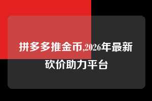 拼多多推金币,2026年最新砍价助力平台 拼多多首刀助力 推金币 现金攻略 第1张 拼多多推金币,2026年最新砍价助力平台 拼多多首刀助力 推金币 现金攻略 第1张