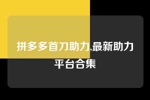 拼多多首刀助力,最新助力平台合集  拼多多首刀助力 新用户福利 首刀技巧 第1张
