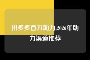 拼多多首刀助力,2026年助力渠道推荐  拼多多首刀助力 新用户福利 首刀技巧 第1张