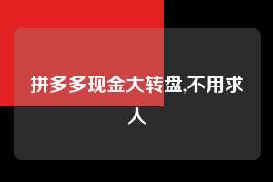 拼多多现金大转盘,不用求人  拼多多首刀助力 现金大转盘 攻略 第1张