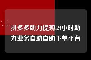 拼多多助力提现,24小时助力业务自助自助下单平台  拼多多首刀助力 提现教程 微信提现 第1张