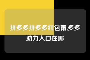 拼多多拼多多红包雨,多多助力入口在哪  拼多多首刀助力 真人助力 极速砍价 第1张