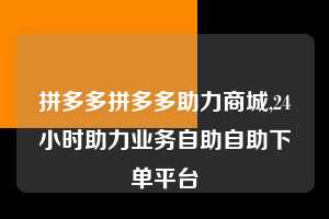 拼多多拼多多助力商城,24小时助力业务自助自助下单平台 拼多多首刀助力 真人助力 极速砍价 第1张 拼多多拼多多助力商城,24小时助力业务自助自助下单平台 拼多多首刀助力 真人助力 极速砍价 第1张