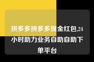 拼多多拼多多现金红包,24小时助力业务自助自助下单平台  拼多多首刀助力 新用户福利 首刀技巧 第1张
