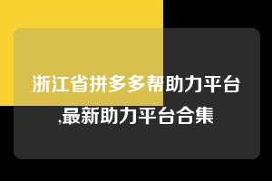 浙江省拼多多帮助力平台,最新助力平台合集  拼多多首刀助力 砍价免费拿 0元购 第1张
