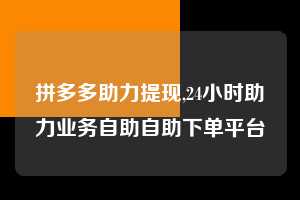 拼多多助力提现,24小时助力业务自助自助下单平台  拼多多首刀助力 提现教程 微信提现 第1张