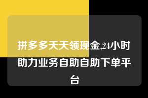 拼多多天天领现金,24小时助力业务自助自助下单平台  拼多多首刀助力 天天领现金 签到红包 第1张