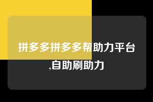 拼多多拼多多帮助力平台,自助刷助力  拼多多首刀助力 自助自助下单 24小时 第1张