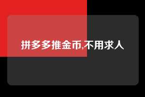 拼多多推金币,不用求人  拼多多首刀助力 推金币 现金攻略 第1张