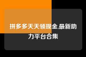 拼多多天天领现金,最新助力平台合集  拼多多首刀助力 天天领现金 签到红包 第1张