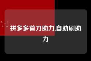 拼多多首刀助力,自助刷助力  拼多多首刀助力 新用户福利 首刀技巧 第1张