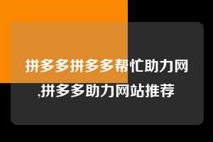 拼多多拼多多帮忙助力网,拼多多助力网站推荐  拼多多首刀助力 提现教程 微信提现 第1张