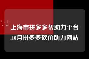 上海市拼多多帮助力平台,10月拼多多砍价助力网站 拼多多首刀助力 自助自助下单 24小时 第1张 上海市拼多多帮助力平台,10月拼多多砍价助力网站 拼多多首刀助力 自助自助下单 24小时 第1张